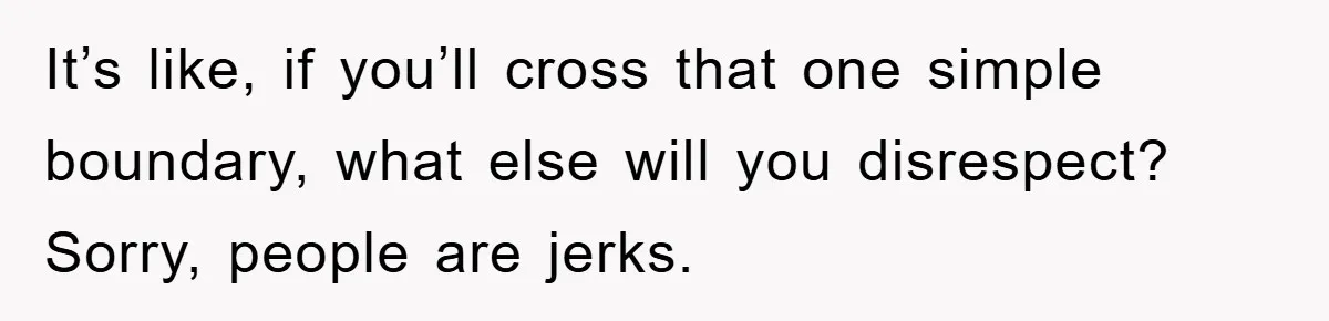 It’s like, if you’ll cross that one simple boundary, what else will you disrespect? Sorry, people are jerks.
