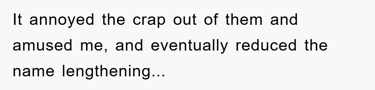 It annoyed the crap out of them and amused me, and eventually reduced the name lengthening...