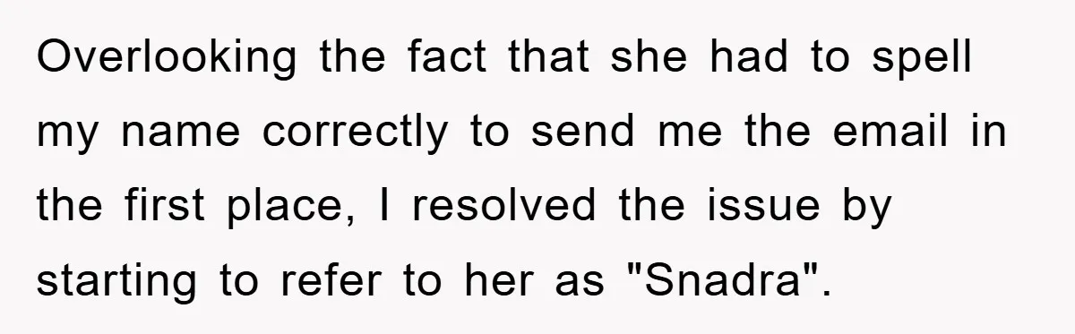 Overlooking the fact that she had to spell my name correctly to send me the email in the first place, I resolved the issue by starting to refer to her...