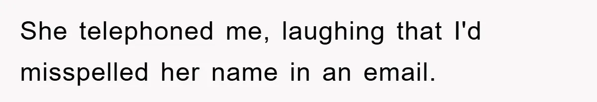 She telephoned me, laughing that I'd misspelled her name in an email.
