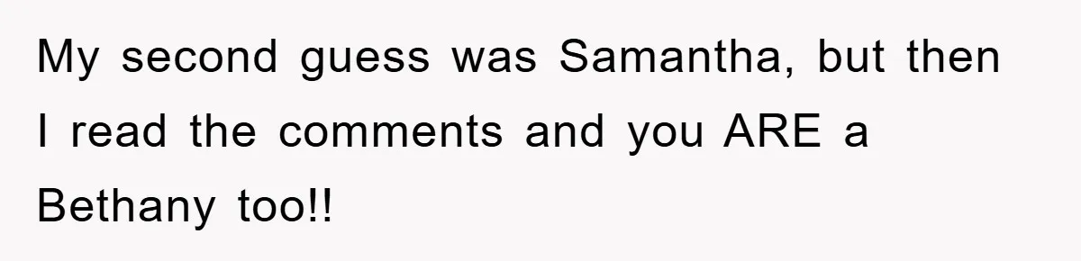 My second guess was Samantha, but then I read the comments and you ARE a Bethany too!!
