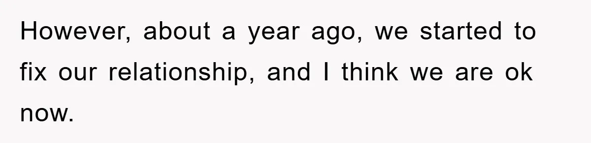 However, about a year ago, we started to fix our relationship, and I think we are ok now.