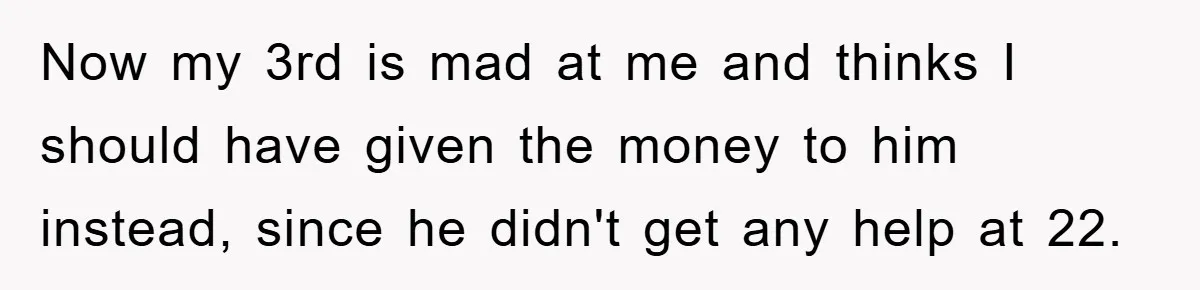 Now my 3rd is mad at me and thinks I should have given the money to him instead, since he didn't get any help at 22.
