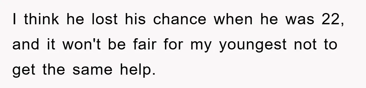 I think he lost his chance when he was 22, and it won't be fair for my youngest not to get the same help.