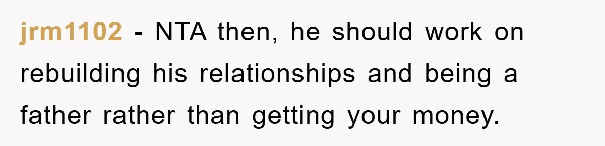 jrm1102 − NTA then, he should work on rebuilding his relationships and being a father rather than getting your money.