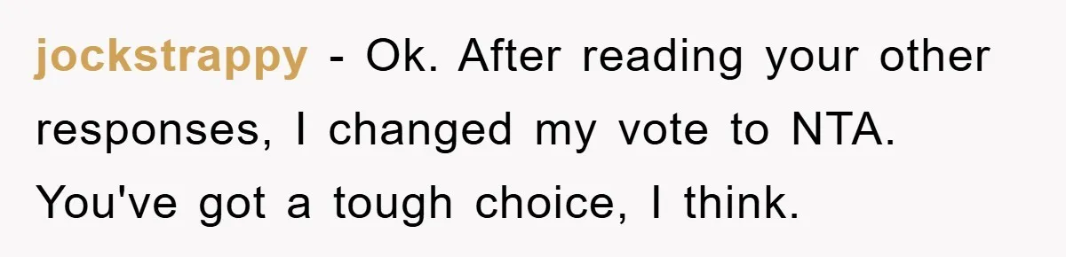 jockstrappy − Ok. After reading your other responses, I changed my vote to NTA. You've got a tough choice, I think.