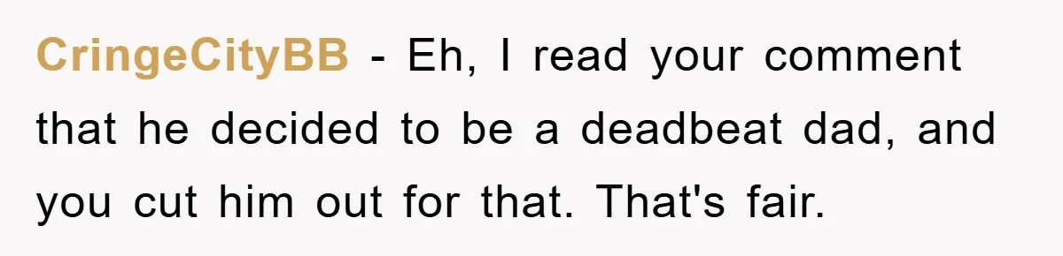 CringeCityBB − Eh, I read your comment that he decided to be a deadbeat dad, and you cut him out for that. That's fair.