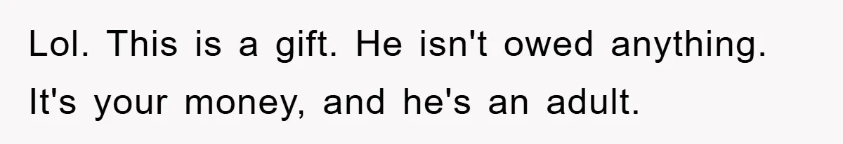 Lol. This is a gift. He isn't owed anything. It's your money, and he's an adult.