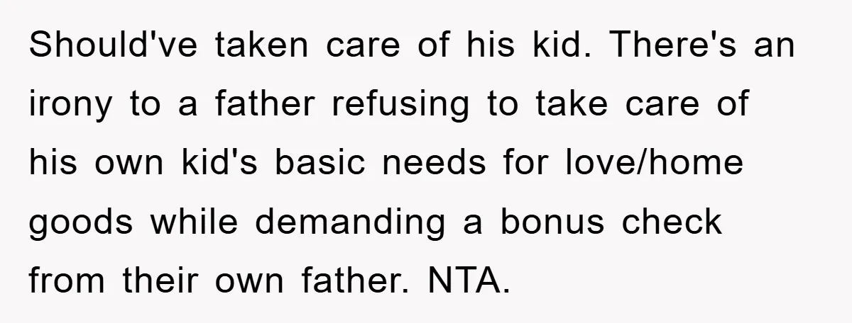 Should've taken care of his kid. There's an irony to a father refusing to take care of his own kid's basic needs for love/home goods while demanding a bonus check...