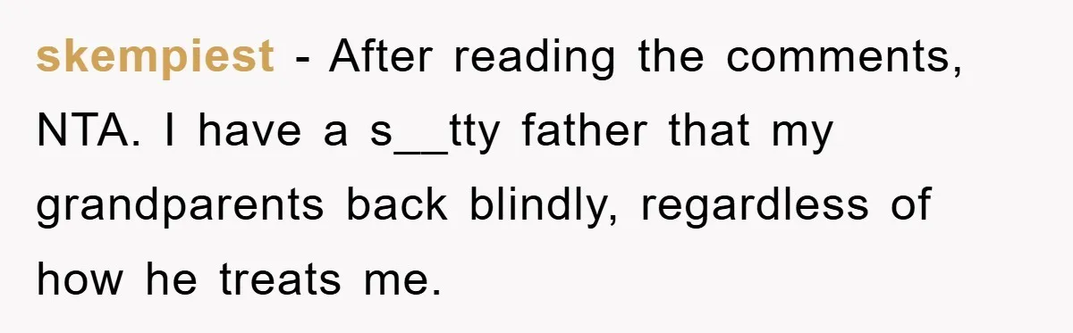skempiest − After reading the comments, NTA. I have a s__tty father that my grandparents back blindly, regardless of how he treats me.