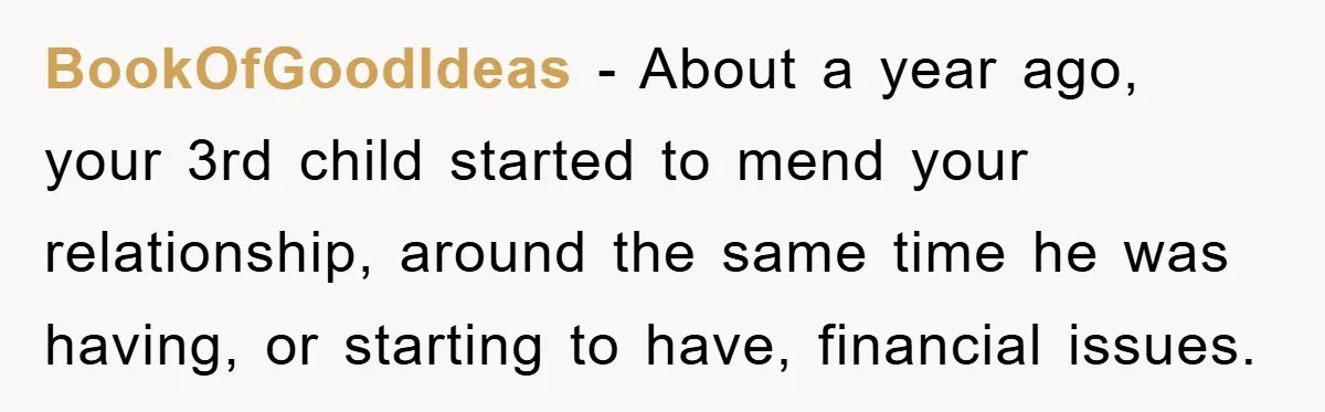 BookOfGoodIdeas − About a year ago, your 3rd child started to mend your relationship, around the same time he was having, or starting to have, financial issues.