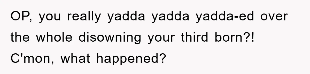 OP, you really yadda yadda yadda-ed over the whole disowning your third born?! C'mon, what happened?