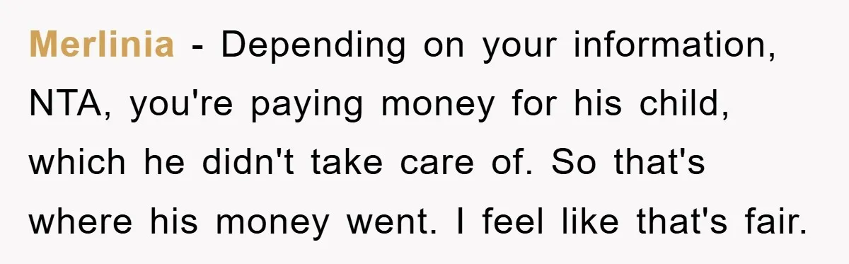 Merlinia − Depending on your information, NTA, you're paying money for his child, which he didn't take care of. So that's where his money went. I feel like that's fair.
