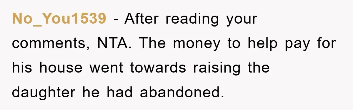 No_You1539 − After reading your comments, NTA. The money to help pay for his house went towards raising the daughter he had abandoned.