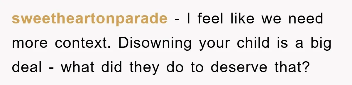 sweetheartonparade − I feel like we need more context. Disowning your child is a big deal - what did they do to deserve that?