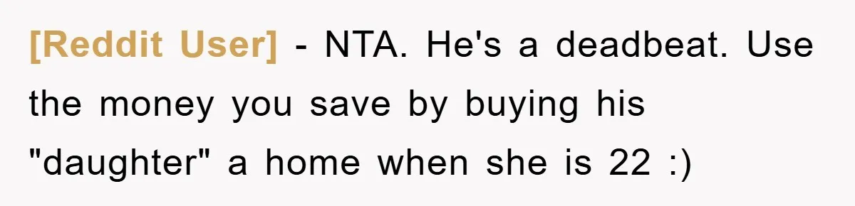 [Reddit User] − NTA. He's a deadbeat. Use the money you save by buying his "daughter" a home when she is 22 :)