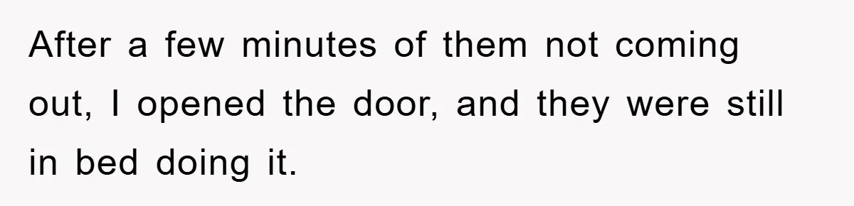 After a few minutes of them not coming out, I opened the door, and they were still in bed doing it.