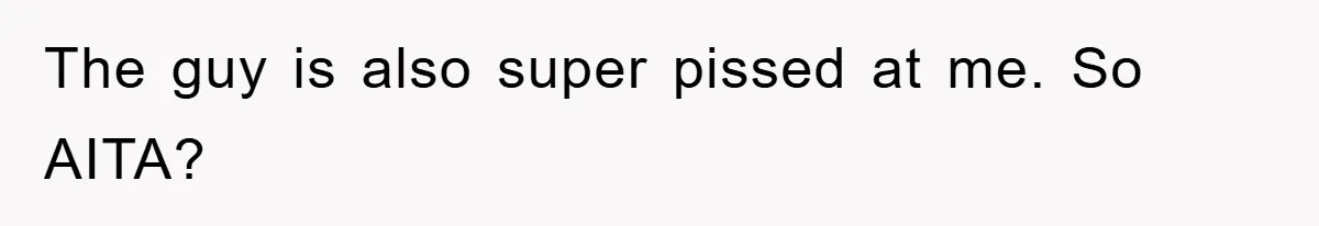The guy is also super pissed at me. So AITA?