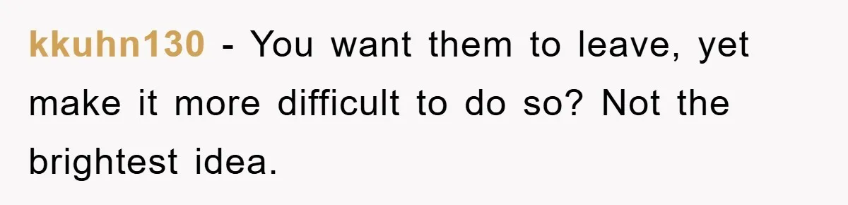 kkuhn130 − You want them to leave, yet make it more difficult to do so? Not the brightest idea.
