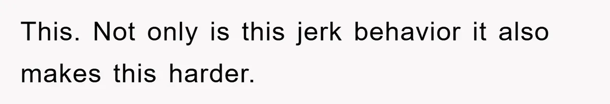This. Not only is this jerk behavior it also makes this harder.