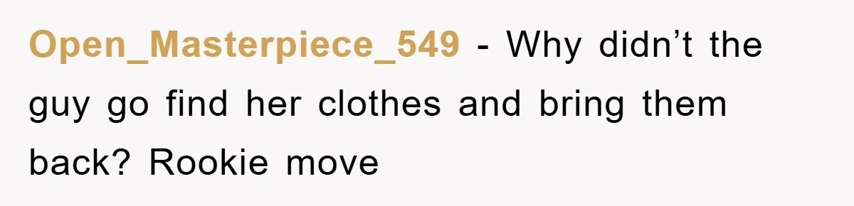 Open_Masterpiece_549 − Why didn’t the guy go find her clothes and bring them back? Rookie move