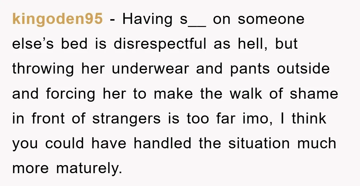 kingoden95 − Having s__ on someone else’s bed is disrespectful as hell, but throwing her underwear and pants outside and forcing her to make the walk of shame in front...