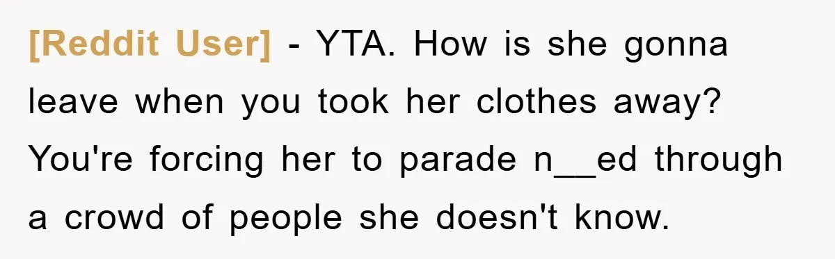 [Reddit User] − YTA. How is she gonna leave when you took her clothes away? You're forcing her to parade n__ed through a crowd of people she doesn't know.