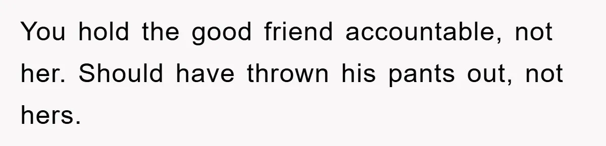 You hold the good friend accountable, not her. Should have thrown his pants out, not hers.