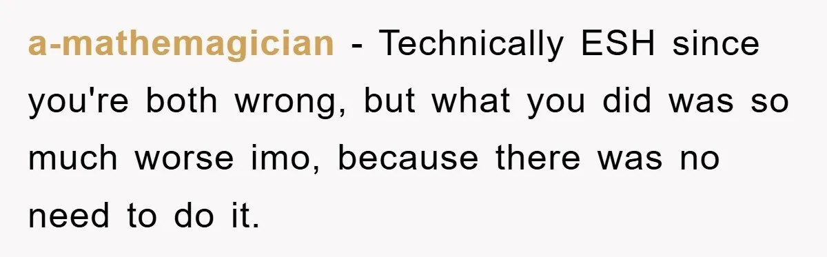 a-mathemagician − Technically ESH since you're both wrong, but what you did was so much worse imo, because there was no need to do it.