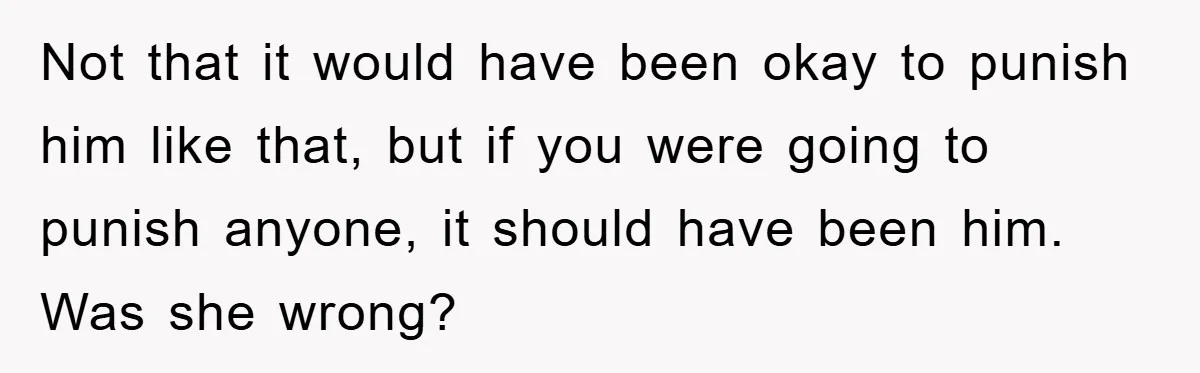 Not that it would have been okay to punish him like that, but if you were going to punish anyone, it should have been him. Was she wrong?
