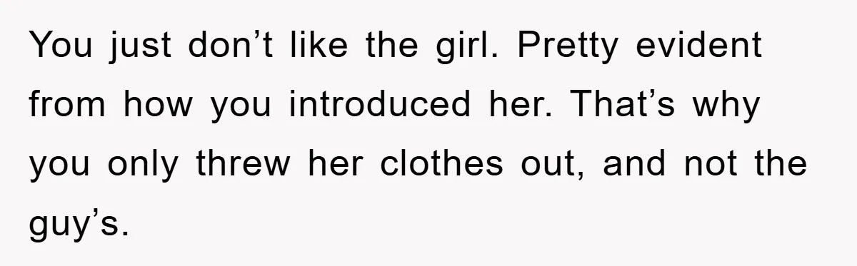 You just don’t like the girl. Pretty evident from how you introduced her. That’s why you only threw her clothes out, and not the guy’s.