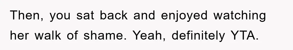 Then, you sat back and enjoyed watching her walk of shame. Yeah, definitely YTA.