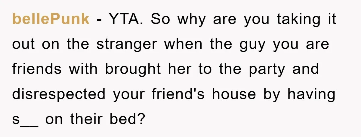bellePunk − YTA. So why are you taking it out on the stranger when the guy you are friends with brought her to the party and disrespected your friend's house...