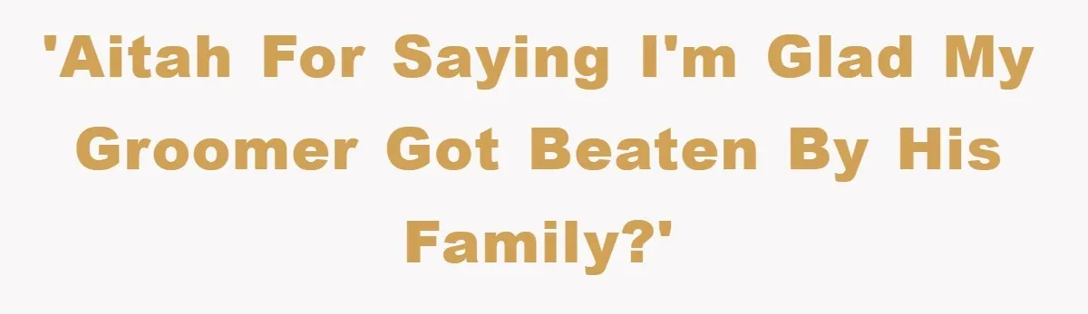 'AITAH for saying I'm glad my groomer got beaten by his family?'