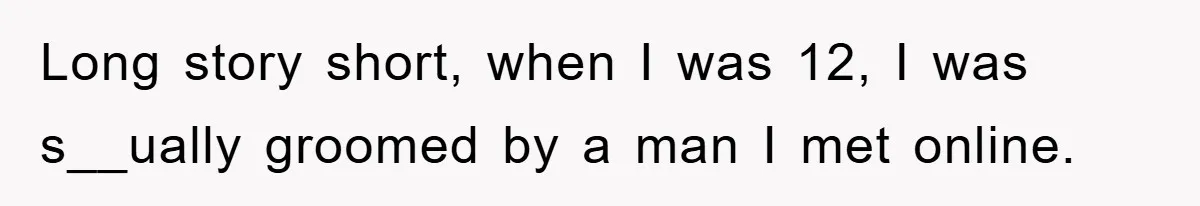Long story short, when I was 12, I was s__ually groomed by a man I met online.