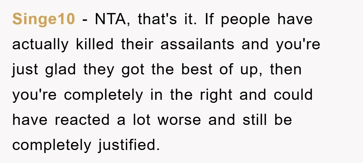 Singe10 − NTA, that's it. If people have actually killed their assailants and you're just glad they got the best of up, then you're completely in the right and could...
