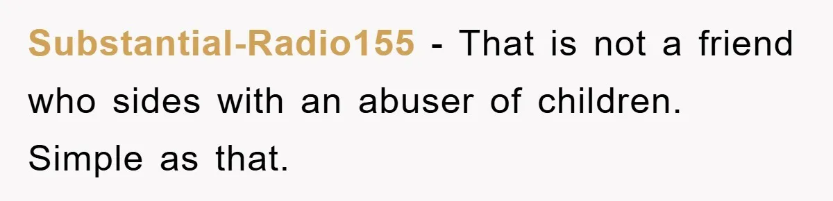 Substantial-Radio155 − That is not a friend who sides with an abuser of children. Simple as that.
