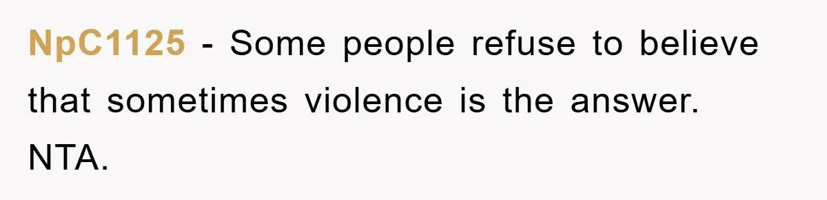 NpC1125 − Some people refuse to believe that sometimes violence is the answer. NTA.