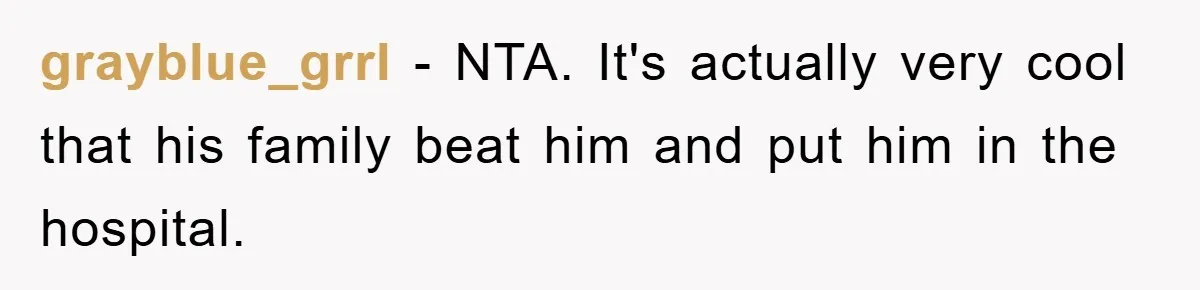 grayblue_grrl − NTA. It's actually very cool that his family beat him and put him in the hospital.