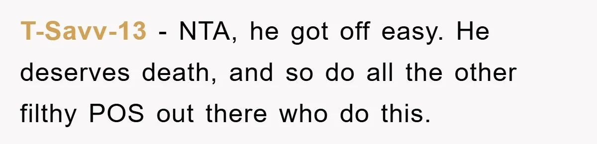 T-Savv-13 − NTA, he got off easy. He deserves death, and so do all the other filthy POS out there who do this.