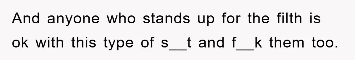 And anyone who stands up for the filth is ok with this type of s__t and f__k them too.