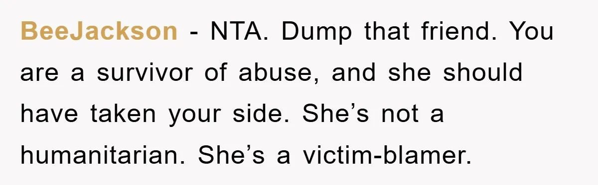 BeeJackson − NTA. Dump that friend. You are a survivor of abuse, and she should have taken your side. She’s not a humanitarian. She’s a victim-blamer.