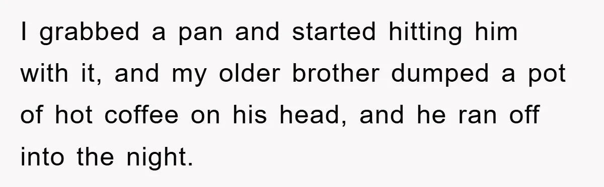 I grabbed a pan and started hitting him with it, and my older brother dumped a pot of hot coffee on his head, and he ran off into the night.