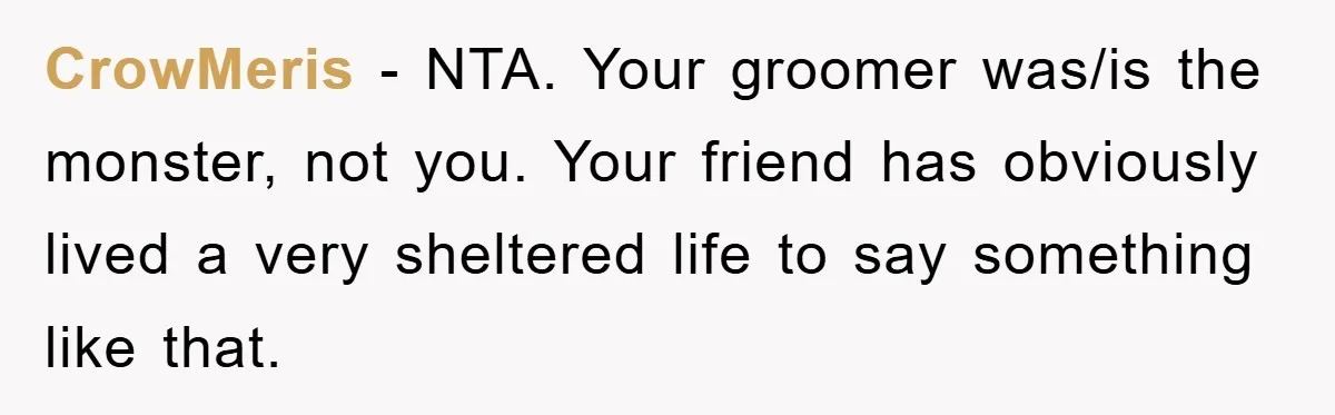 CrowMeris − NTA. Your groomer was/is the monster, not you. Your friend has obviously lived a very sheltered life to say something like that.