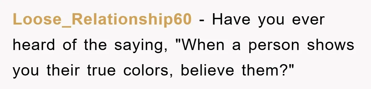 Loose_Relationship60 − Have you ever heard of the saying, "When a person shows you their true colors, believe them?"