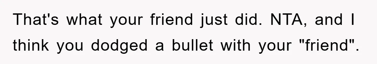 That's what your friend just did. NTA, and I think you dodged a bullet with your "friend".
