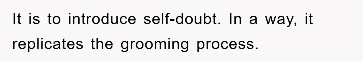 It is to introduce self-doubt. In a way, it replicates the grooming process.