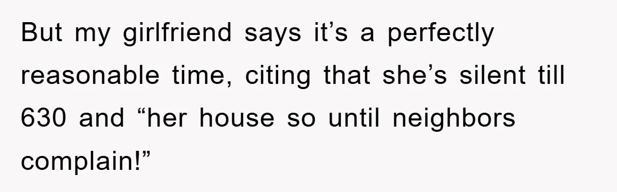 But my girlfriend says it’s a perfectly reasonable time, citing that she’s silent till 630 and “her house so until neighbors complain!”