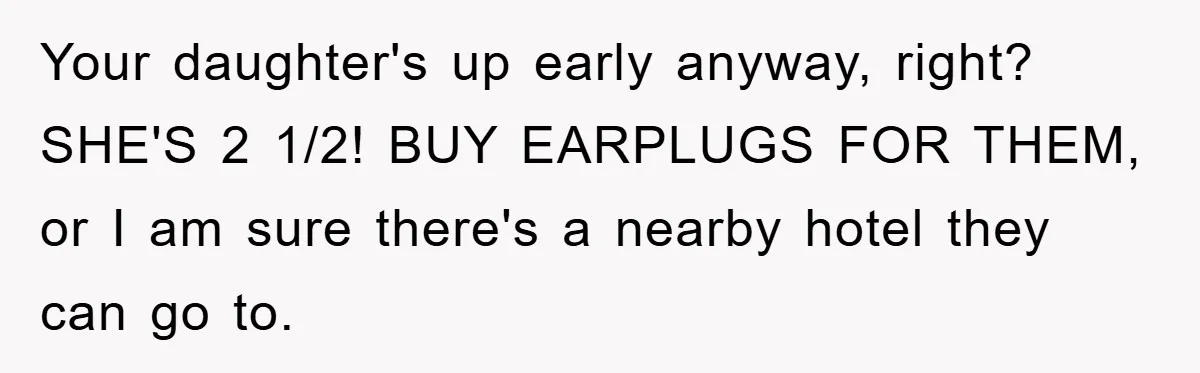 Your daughter's up early anyway, right? SHE'S 2 1/2! BUY EARPLUGS FOR THEM, or I am sure there's a nearby hotel they can go to.