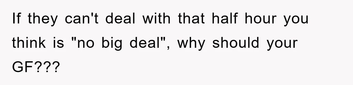 If they can't deal with that half hour you think is "no big deal", why should your GF???